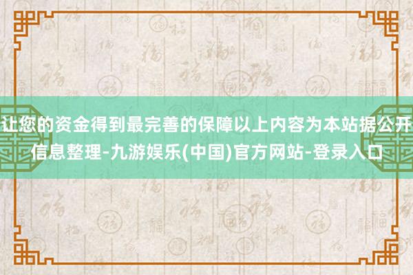 让您的资金得到最完善的保障以上内容为本站据公开信息整理-九游娱乐(中国)官方网站-登录入口