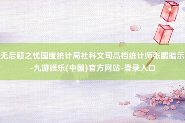 无后顾之忧国度统计局社科文司高档统计师张鹏暗示-九游娱乐(中国)官方网站-登录入口