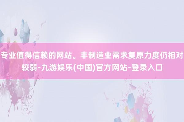 专业值得信赖的网站。非制造业需求复原力度仍相对较弱-九游娱乐(中国)官方网站-登录入口