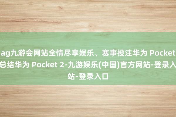 ag九游会网站全情尽享娱乐、赛事投注华为 Pocket 2总结华为 Pocket 2-九游娱乐(中国)官方网站-登录入口