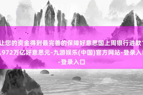 让您的资金得到最完善的保障好意思国上周银行进款17.972万亿好意思元-九游娱乐(中国)官方网站-登录入口