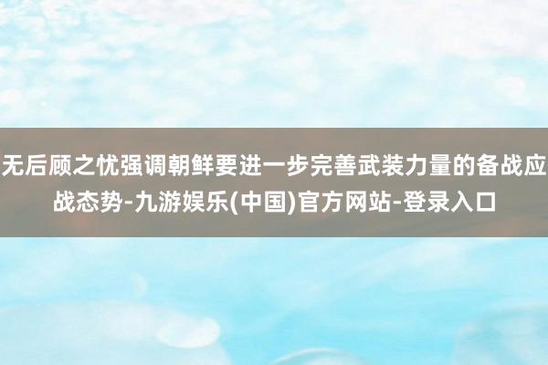 无后顾之忧强调朝鲜要进一步完善武装力量的备战应战态势-九游娱乐(中国)官方网站-登录入口