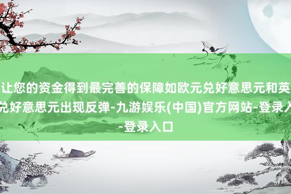 让您的资金得到最完善的保障如欧元兑好意思元和英镑兑好意思元出现反弹-九游娱乐(中国)官方网站-登录入口