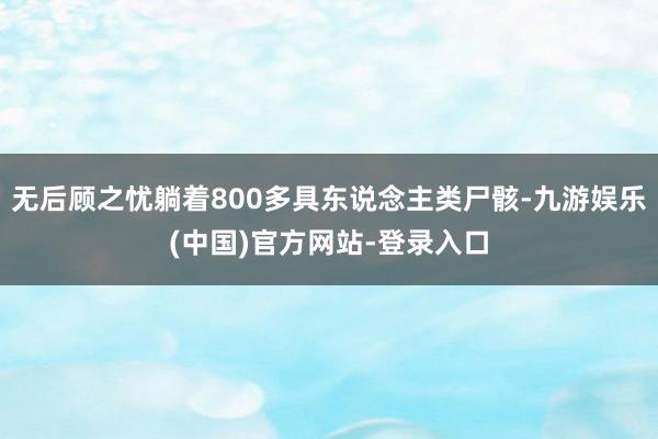 无后顾之忧躺着800多具东说念主类尸骸-九游娱乐(中国)官方网站-登录入口