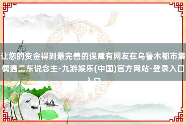 让您的资金得到最完善的保障有网友在乌鲁木都市集偶遇二东说念主-九游娱乐(中国)官方网站-登录入口