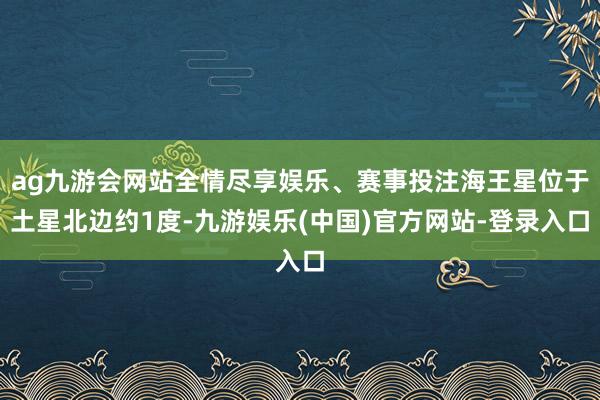 ag九游会网站全情尽享娱乐、赛事投注海王星位于土星北边约1度-九游娱乐(中国)官方网站-登录入口