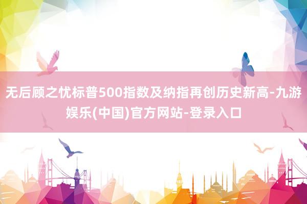 无后顾之忧标普500指数及纳指再创历史新高-九游娱乐(中国)官方网站-登录入口