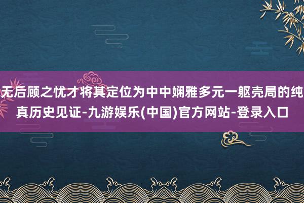 无后顾之忧才将其定位为中中娴雅多元一躯壳局的纯真历史见证-九游娱乐(中国)官方网站-登录入口