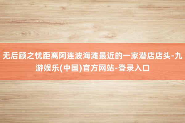 无后顾之忧距离阿连波海滩最近的一家潜店店头-九游娱乐(中国)官方网站-登录入口